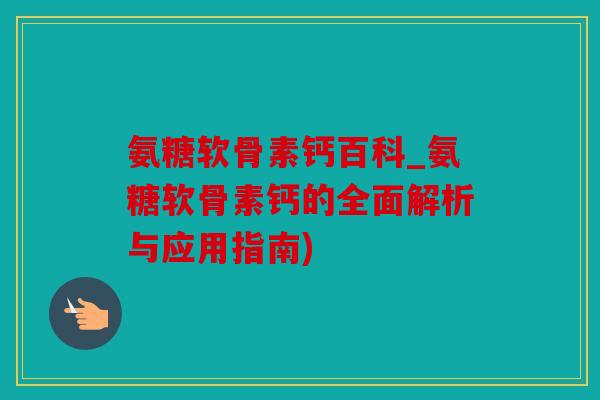 氨糖软骨素钙百科_氨糖软骨素钙的全面解析与应用指南)