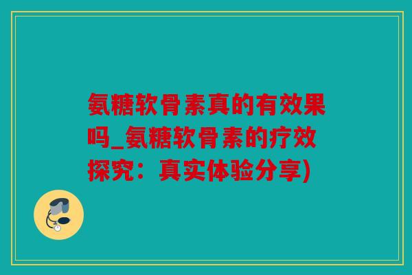 氨糖软骨素真的有效果吗_氨糖软骨素的疗效探究：真实体验分享)