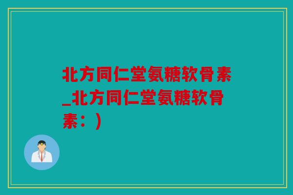 北方同仁堂氨糖软骨素_北方同仁堂氨糖软骨素：)