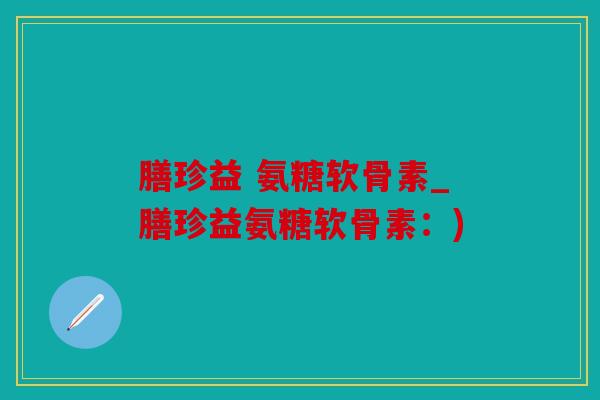 膳珍益 氨糖软骨素_膳珍益氨糖软骨素：)