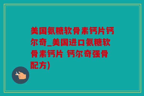 美国氨糖软骨素钙片钙尔奇_美国进口氨糖软骨素钙片 钙尔奇强骨配方)