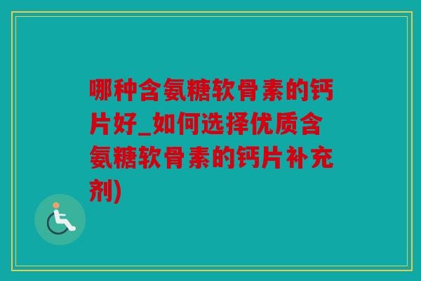 哪种含氨糖软骨素的钙片好_如何选择优质含氨糖软骨素的钙片补充剂)