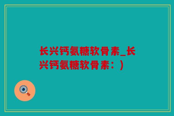 长兴钙氨糖软骨素_长兴钙氨糖软骨素：)