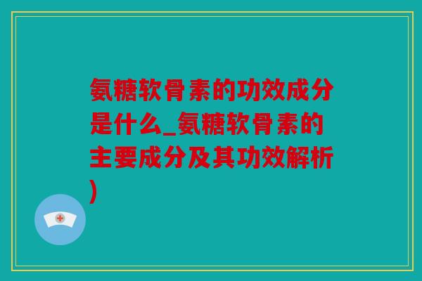 氨糖软骨素的功效成分是什么_氨糖软骨素的主要成分及其功效解析)
