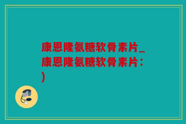 康恩隆氨糖软骨素片_康恩隆氨糖软骨素片：)