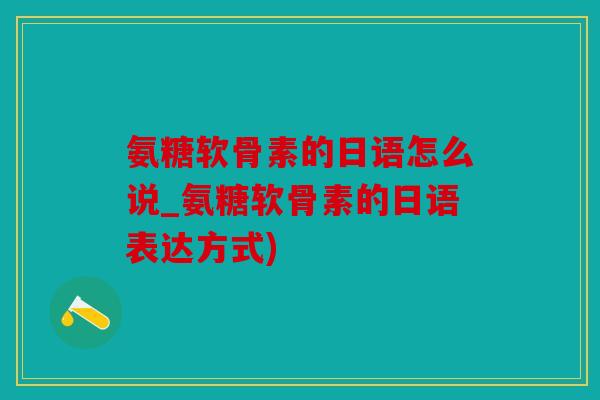 氨糖软骨素的日语怎么说_氨糖软骨素的日语表达方式)