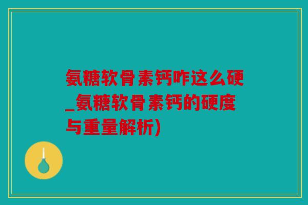 氨糖软骨素钙咋这么硬_氨糖软骨素钙的硬度与重量解析)