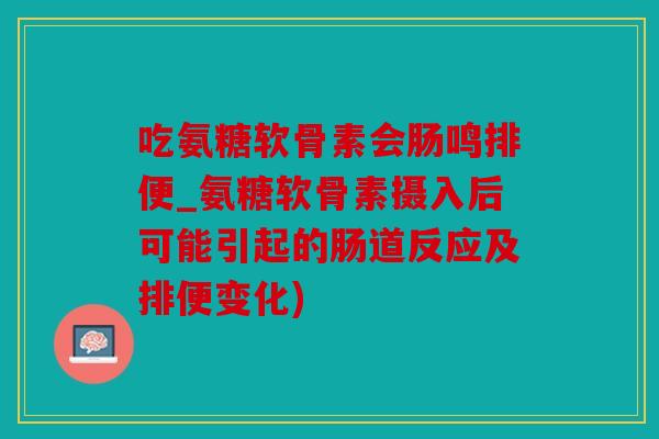 吃氨糖软骨素会肠鸣排便_氨糖软骨素摄入后可能引起的肠道反应及排便变化) 吃氨糖软骨素会肠鸣排便_氨糖软骨素摄入后可能引起的肠道反应及排便变化)