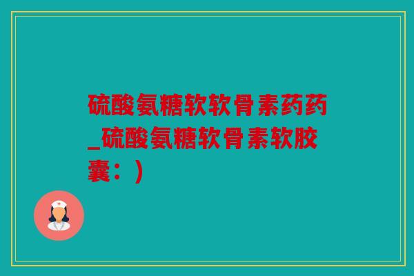 硫酸氨糖软软骨素药药_硫酸氨糖软骨素软胶囊：)