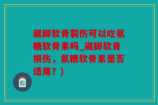 崴脚软骨裂伤可以吃氨糖软骨素吗_崴脚软骨损伤，氨糖软骨素是否适用？)
