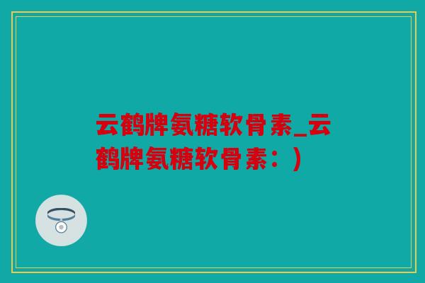 云鹤牌氨糖软骨素_云鹤牌氨糖软骨素：)