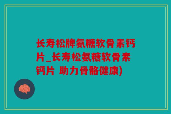 长寿松牌氨糖软骨素钙片_长寿松氨糖软骨素钙片 助力骨骼健康) 长寿松牌氨糖软骨素钙片_长寿松氨糖软骨素钙片 助力骨骼健康)