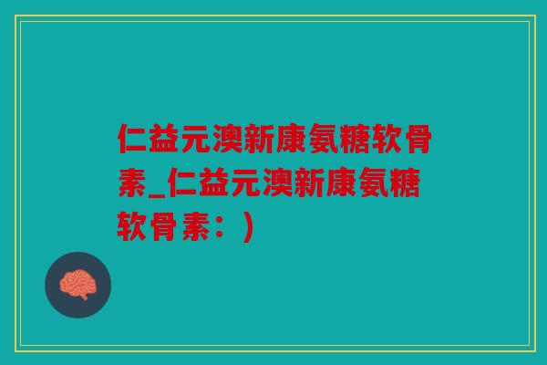 仁益元澳新康氨糖软骨素_仁益元澳新康氨糖软骨素：)