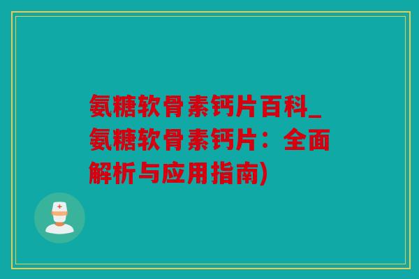 氨糖软骨素钙片百科_氨糖软骨素钙片：全面解析与应用指南)