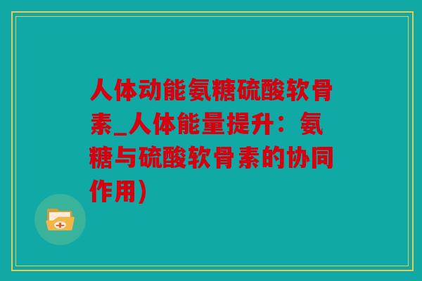人体动能氨糖硫酸软骨素_人体能量提升：氨糖与硫酸软骨素的协同作用)