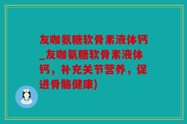 友咖氨糖软骨素液体钙_友咖氨糖软骨素液体钙，补充关节营养，促进骨骼健康)