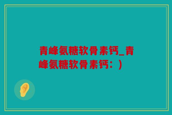 青峰氨糖软骨素钙_青峰氨糖软骨素钙：)