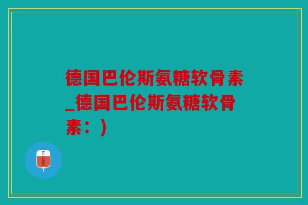 德国巴伦斯氨糖软骨素_德国巴伦斯氨糖软骨素：)