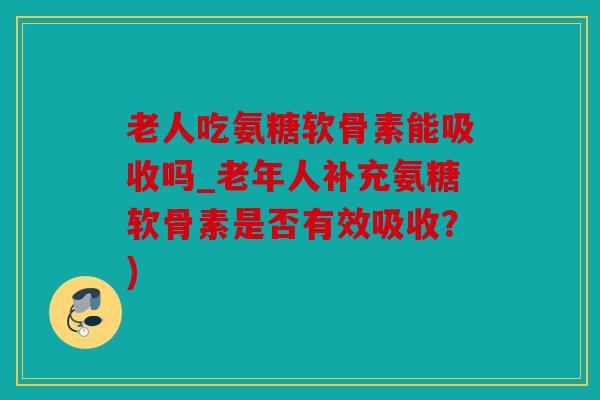 老人吃氨糖软骨素能吸收吗_老年人补充氨糖软骨素是否有效吸收？)
