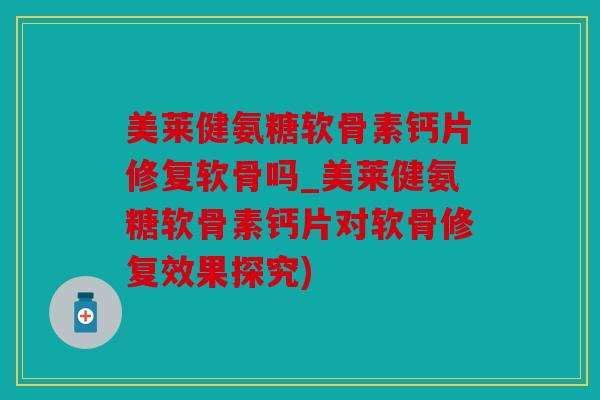 美莱健氨糖软骨素钙片修复软骨吗_美莱健氨糖软骨素钙片对软骨修复效果探究)