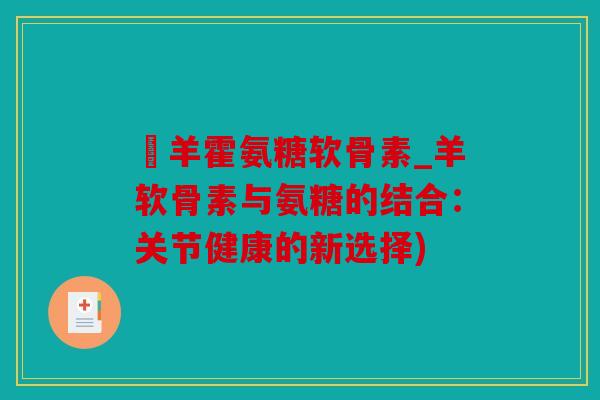 滛羊霍氨糖软骨素_羊软骨素与氨糖的结合：关节健康的新选择)