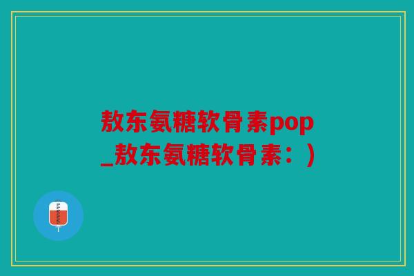 敖东氨糖软骨素pop_敖东氨糖软骨素：)