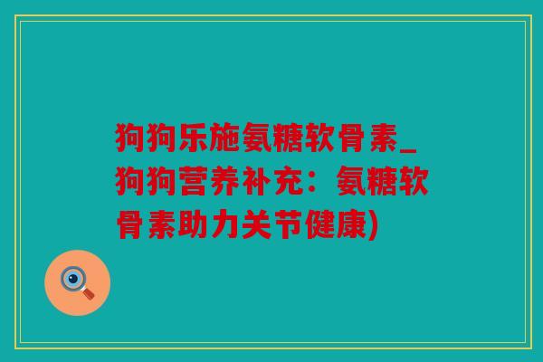 狗狗乐施氨糖软骨素_狗狗营养补充：氨糖软骨素助力关节健康)