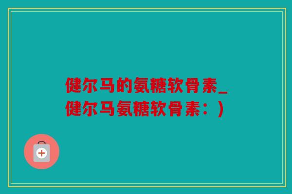 健尔马的氨糖软骨素_健尔马氨糖软骨素：)