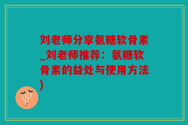 刘老师分享氨糖软骨素_刘老师推荐：氨糖软骨素的益处与使用方法)