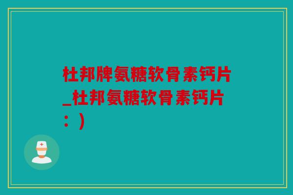 杜邦牌氨糖软骨素钙片_杜邦氨糖软骨素钙片：)