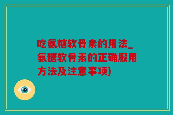 吃氨糖软骨素的用法_氨糖软骨素的正确服用方法及注意事项)