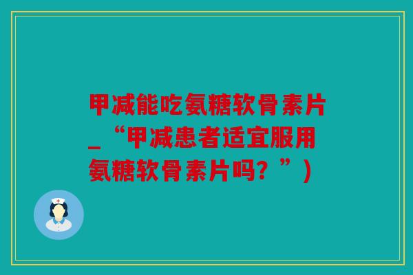 甲减能吃氨糖软骨素片_“甲减患者适宜服用氨糖软骨素片吗？”)