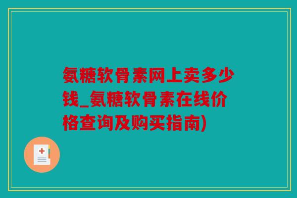 氨糖软骨素网上卖多少钱_氨糖软骨素在线价格查询及购买指南)