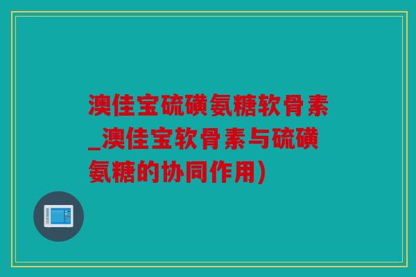 澳佳宝硫磺氨糖软骨素_澳佳宝软骨素与硫磺氨糖的协同作用)