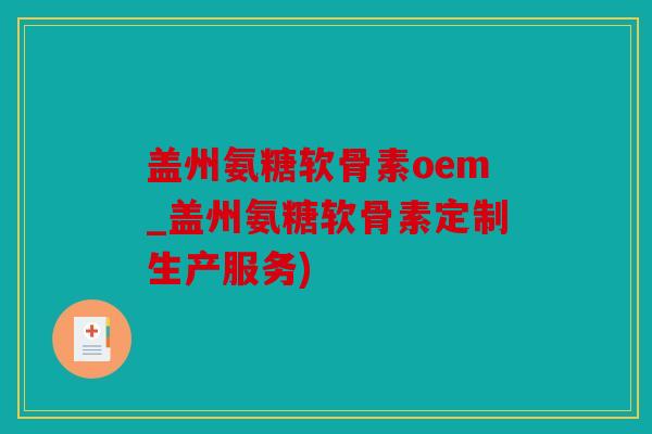 盖州氨糖软骨素oem_盖州氨糖软骨素定制生产服务)