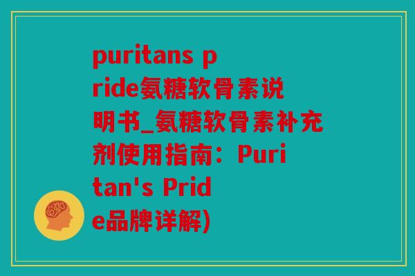 puritans pride氨糖软骨素说明书_氨糖软骨素补充剂使用指南：Puritan's Pride品牌详解)