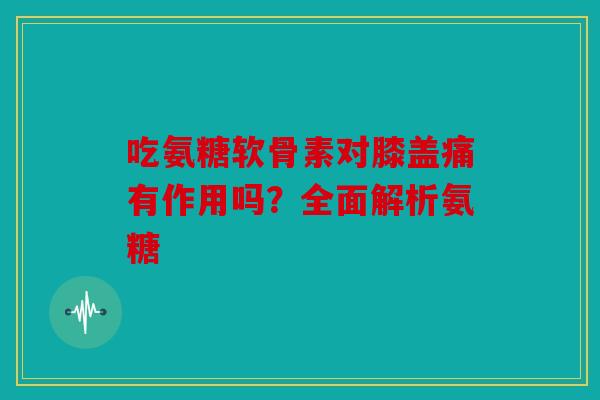 吃氨糖软骨素对膝盖痛有作用吗?全面解析氨糖 吃氨糖软骨素对膝盖痛有作用吗?全面解析氨糖