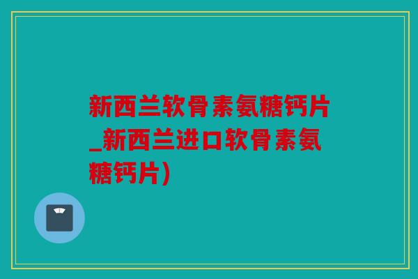 新西兰软骨素氨糖钙片_新西兰进口软骨素氨糖钙片)