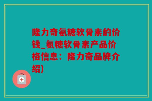 隆力奇氨糖软骨素的价钱_氨糖软骨素产品价格信息:隆力奇品牌介绍) 隆力奇氨糖软骨素的价钱_氨糖软骨素产品价格信息:隆力奇品牌介绍)