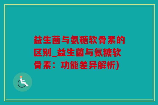 益生菌与氨糖软骨素的区别_益生菌与氨糖软骨素：功能差异解析)