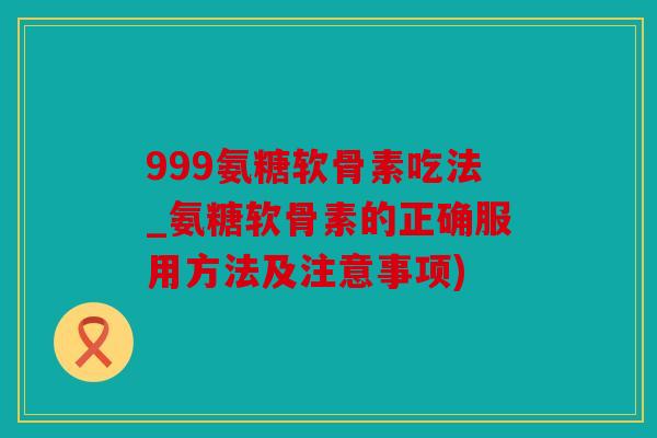 999氨糖软骨素吃法_氨糖软骨素的正确服用方法及注意事项)