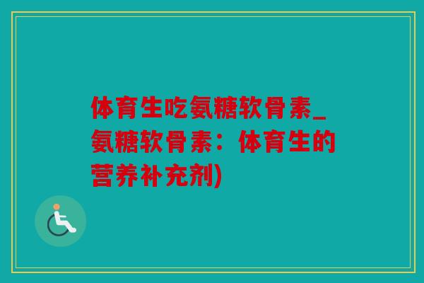 体育生吃氨糖软骨素_氨糖软骨素：体育生的营养补充剂)