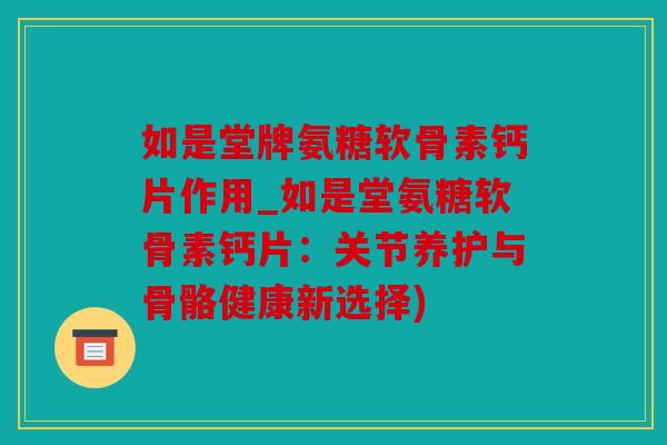 如是堂牌氨糖软骨素钙片作用_如是堂氨糖软骨素钙片：关节养护与骨骼健康新选择)