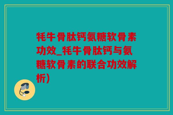 牦牛骨肽钙氨糖软骨素功效_牦牛骨肽钙与氨糖软骨素的联合功效解析)