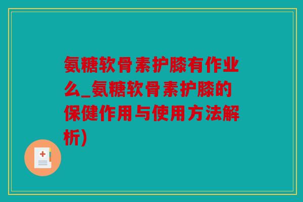 氨糖软骨素护膝有作业么_氨糖软骨素护膝的保健作用与使用方法解析)