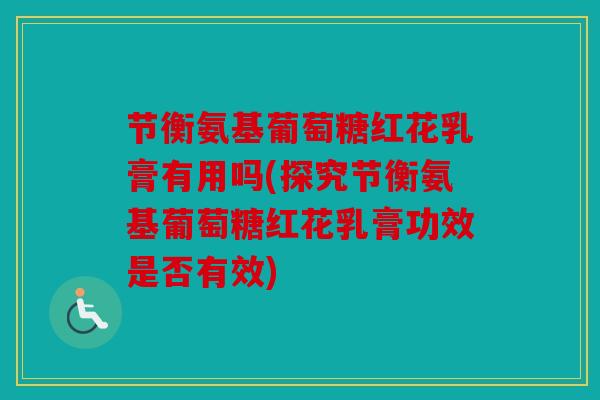 节衡氨基葡萄糖红花乳膏有用吗(探究节衡氨基葡萄糖红花乳膏功效是否有效)
