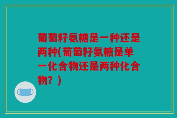 葡萄籽氨糖是一种还是两种(葡萄籽氨糖是单一化合物还是两种化合物？)
