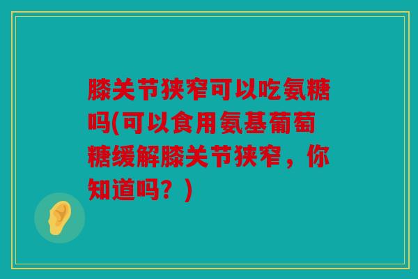 膝关节狭窄可以吃氨糖吗(可以食用氨基葡萄糖缓解膝关节狭窄，你知道吗？)