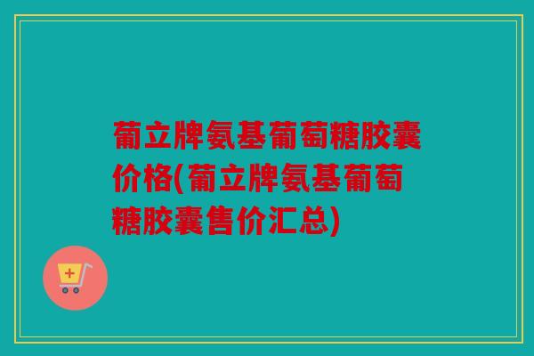 葡立牌氨基葡萄糖胶囊价格(葡立牌氨基葡萄糖胶囊售价汇总)