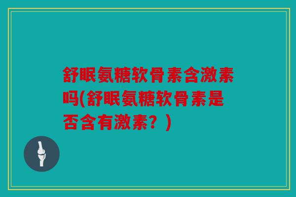舒眠氨糖软骨素含激素吗(舒眠氨糖软骨素是否含有激素？)